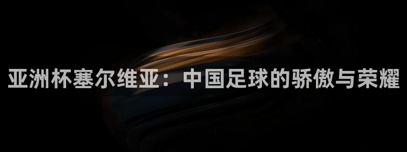 世界杯预选赛亚洲：亚洲杯塞尔维亚：中国足球的骄傲与荣耀